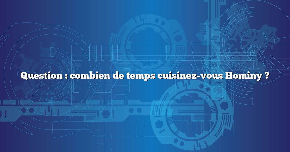 Question : combien de temps cuisinez-vous Hominy ?